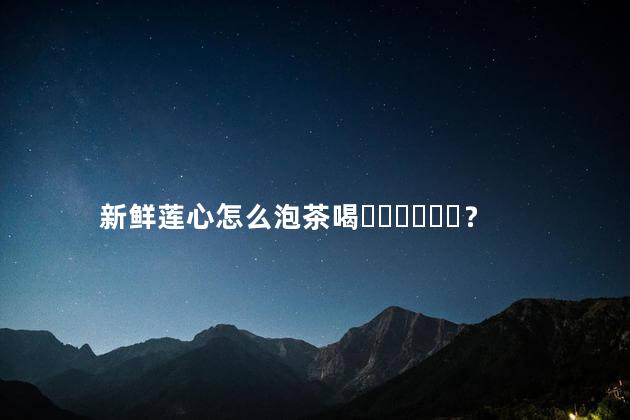 新鲜莲心怎么泡茶喝？